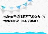 twitter手機(jī)注冊(cè)不了怎么辦（twitter怎么注冊(cè)不了手機(jī)）