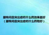 腰椎間盤突出癥吃什么藥效果最好（腰椎間盤突出癥吃什么藥物好）