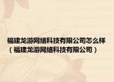 福建龍游網(wǎng)絡科技有限公司怎么樣（福建龍游網(wǎng)絡科技有限公司）