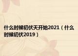 什么時(shí)候初伏天開始2021（什么時(shí)候初伏2019）