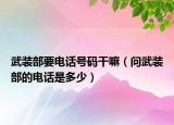 武裝部要電話號碼干嘛（問武裝部的電話是多少）