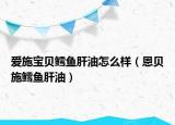愛施寶貝鱈魚肝油怎么樣（恩貝施鱈魚肝油）