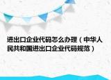 進(jìn)出口企業(yè)代碼怎么辦理（中華人民共和國進(jìn)出口企業(yè)代碼規(guī)范）