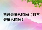 抖音是騰訊的嗎?（抖音是騰訊的嗎）