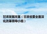 甘肅發(fā)展改革（甘肅省委全面深化改革領(lǐng)導(dǎo)小組）