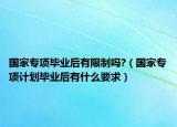 國家專項畢業(yè)后有限制嗎?（國家專項計劃畢業(yè)后有什么要求）