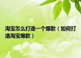 淘寶怎么打造一個爆款（如何打造淘寶爆款）