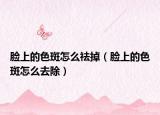 臉上的色斑怎么祛掉（臉上的色斑怎么去除）