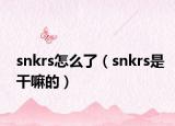 snkrs怎么了（snkrs是干嘛的）