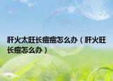 肝火太旺長(zhǎng)痘痘怎么辦（肝火旺長(zhǎng)痘怎么辦）
