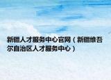 新疆人才服務中心官網(wǎng)（新疆維吾爾自治區(qū)人才服務中心）