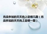 肖戰(zhàn)參加的天天向上是哪幾期（肖戰(zhàn)參加的天天向上是哪一期）