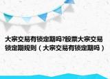 大宗交易有鎖定期嗎?股票大宗交易鎖定期規(guī)則（大宗交易有鎖定期嗎）