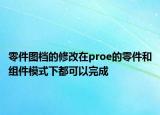 零件圖檔的修改在proe的零件和組件模式下都可以完成
