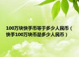 100萬塊快手幣等于多少人民幣（快手100萬塊幣是多少人民幣）