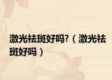 激光祛斑好嗎?（激光祛斑好嗎）