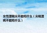 女性濕銳尖不能吃什么（尖銳濕疣不能吃什么）