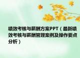 績效考核與薪酬方案PPT（最新績效考核與薪酬管理案例及操作要點分析）