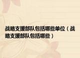 戰(zhàn)略支援部隊(duì)包括哪些單位（戰(zhàn)略支援部隊(duì)包括哪些）