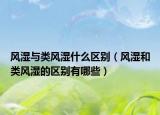 風(fēng)濕與類風(fēng)濕什么區(qū)別（風(fēng)濕和類風(fēng)濕的區(qū)別有哪些）
