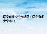 遼寧有多少個(gè)市轄區(qū)（遼寧有多少個(gè)市?）