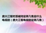 唐大江餐吃飯被拷是第幾集是什么電視?。ㄌ拼蠼碗娨晞∈堑趲准? /></span></a>
                        <h2><a href=