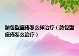 膿包型痤瘡怎么樣治療（膿包型痤瘡怎么治療）