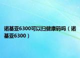 諾基亞6300可以掃健康碼嗎（諾基亞6300）