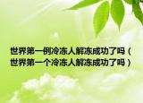 世界第一例冷凍人解凍成功了嗎（世界第一個冷凍人解凍成功了嗎）
