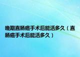 晚期直腸癌手術(shù)后能活多久（直腸癌手術(shù)后能活多久）