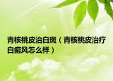 青核桃皮治白斑（青核桃皮治療白癜風(fēng)怎么樣）