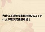 為什么不建議買(mǎi)曲屏電視2018（為什么不建議買(mǎi)曲屏電視）
