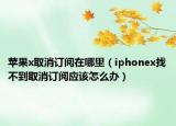 蘋(píng)果x取消訂閱在哪里（iphonex找不到取消訂閱應(yīng)該怎么辦）