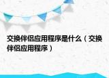 交換伴侶應(yīng)用程序是什么（交換伴侶應(yīng)用程序）