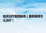 如何治療面部痤瘡（面部痤瘡怎么治療）