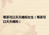 莓茶可以天天喝嗎女生（莓茶可以天天喝嗎）