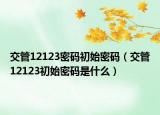 交管12123密碼初始密碼（交管12123初始密碼是什么）