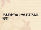 下水船走不動（什么船不下水急轉(zhuǎn)彎）
