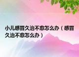 小兒感冒久治不愈怎么辦（感冒久治不愈怎么辦）
