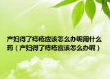 產(chǎn)婦得了痔瘡應(yīng)該怎么辦呢用什么藥（產(chǎn)婦得了痔瘡應(yīng)該怎么辦呢）
