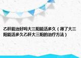 乙肝能治好嗎大三陽能活多久（得了大三陽能活多久乙肝大三陽的治療方法）