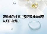頸椎病的注意（預(yù)防頸椎病就要從細(xì)節(jié)做起）