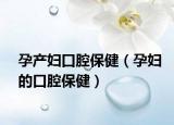 孕產(chǎn)婦口腔保?。ㄔ袐D的口腔保健）