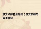激光祛痣有危險(xiǎn)嗎（激光去痣危害有哪些）