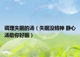 調(diào)理失眠的湯（失眠沒(méi)精神 靜心湯助你好眠）
