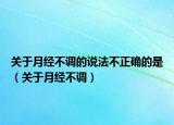 關(guān)于月經(jīng)不調(diào)的說(shuō)法不正確的是（關(guān)于月經(jīng)不調(diào)）