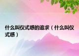 什么叫儀式感的追求（什么叫儀式感）