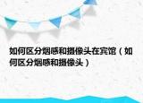 如何區(qū)分煙感和攝像頭在賓館（如何區(qū)分煙感和攝像頭）