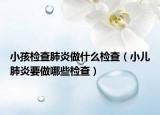 小孩檢查肺炎做什么檢查（小兒肺炎要做哪些檢查）