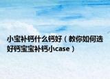 小寶補(bǔ)鈣什么鈣好（教你如何選好鈣寶寶補(bǔ)鈣小case）